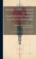 Georgii Vvolffgangi Vvedelii Compendivm Praxeos Clinicae Exemplaris