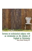 Sermons on Ecclesiastical Subjects: With an Introduction on the Relations of England to Christianity