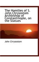 The Homilies of S. John Chrysostom Archbishop of Constantinople, on the Statues