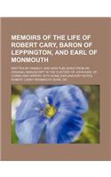Memoirs of the Life of Robert Cary, Baron of Leppington, and Earl of Monmouth; Written by Himself, and Now Published from an Original Manuscript in the Custody of John Earl of Corke and Orrery. with Some Explanatory Notes