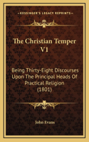 The Christian Temper V1: Being Thirty-Eight Discourses Upon The Principal Heads Of Practical Religion (1801)