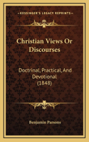 Christian Views Or Discourses: Doctrinal, Practical, And Devotional (1848)