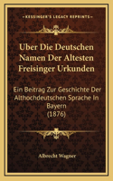 Uber Die Deutschen Namen Der Altesten Freisinger Urkunden: Ein Beitrag Zur Geschichte Der Althochdeutschen Sprache In Bayern (1876)