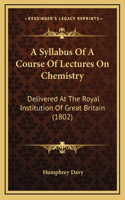 A Syllabus Of A Course Of Lectures On Chemistry: Delivered At The Royal Institution Of Great Britain (1802)