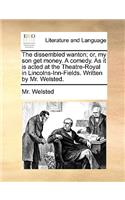 The dissembled wanton; or, my son get money. A comedy. As it is acted at the Theatre-Royal in Lincolns-Inn-Fields. Written by Mr. Welsted.