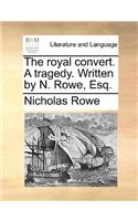The Royal Convert. a Tragedy. Written by N. Rowe, Esq.
