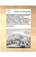 Eikonoklastes. in Answer to a Book Intitled, Eikon Basilike, the Portraiture of His Sacred Majesty in His Solitudes and Sufferings. by John Milton, Printed in 1650. to Which Is Added, an Original Letter to Milton