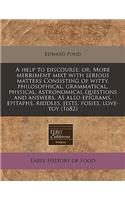 A Help to Discourse: Or, More Merriment Mixt with Serious Matters Consisting of Witty, Philosophical, Grammatical, Physical, Astronomical Questions and Answers. as Also Epigrams, Epitaphs, Riddles, Jests, Posies, Love-Toy (1682): (English)