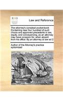 The attorney's compleat pocket-book Containing near four hundred of such choice and approved precedents in law, equity, and conveyancing, as an attorney may have occasion for, when absent from his office: By an attorney at law ed 2(English)