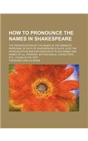 How to Pronounce the Names in Shakespeare; The Pronunciation of the Names in the Dramatis Personae of Each of Shakespeare's Plays, Also the Pronunciat