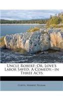 Uncle Robert; Or, Love's Labor Saved. a Comedy.--In Three Acts