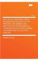 The Life of John Knox: With Biographical Notices of the Principal Reformers, and Sketches of the Progress of Literature in Scotland, During the Great Part of the 16th Cent