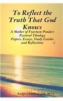 To Reflect the Truth That God Knows - A Mother of Fourteen Ponders Pastoral Theology - Papers, Essays, Study Guides and Reflections