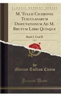 M. Tullii Ciceronis Tusculanarum Disputationum Ad M. Brutum Libri Quinque, Vol. 1: Buch I. Und II (Classic Reprint)