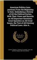 American Politics (non-partisan) From the Beginning to Date. Embodying a History of All the Political Parties, With Their Views and Records on All Important Questions. Great Speeches on All Great Issues, the Text of All Existing Political Laws. Als