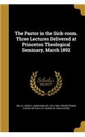 Pastor in the Sick-room. Three Lectures Delivered at Princeton Theological Seminary, March 1892