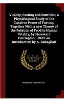 Vitality, Fasting and Nutrition; a Physiological Study of the Curative Power of Fasting, Together With a new Theory of the Relation of Food to Human Vitality, by Hereward Carrington... With an Introduction by A. Rabagliati