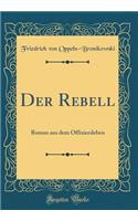 Der Rebell: Roman Aus Dem Offiziersleben (Classic Reprint)