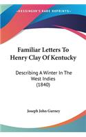 Familiar Letters To Henry Clay Of Kentucky: Describing A Winter In The West Indies (1840)