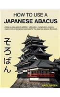 How To Use A Japanese Abacus: A step-by-step guide to addition, subtraction, multiplication, division, square roots and practical examples for the Japanese abacus (Soroban).