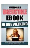 Writing An Irresistible Ebook In One Weekend: The New Method To Write A Book Readers Adore, Ready To Sell Monday Morning.(English)