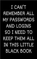 I Can't Remember All My Passwords and Logins So I Need To Keep Them All In This Little Black Book: Password Keeper, Password Manager, Notebook, Keep Record of Logins and Passwords
