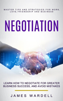 Negotiation: Learn How to Negotiate for Greater Business Success, and Avoid Mistakes (Master Tips and Strategies for Work, Love, Friendship and Business)
