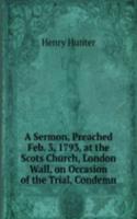 Sermon, Preached Feb. 3, 1793, at the Scots Church, London Wall, on Occasion of the Trial, Condemn