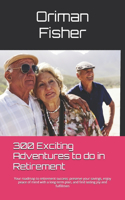 300 Exciting Adventures To Do In Retirement: Your roadmap to retirement success: preserve your savings, enjoy peace of mind with a long-term plan, and find lasting joy and fulfillmen