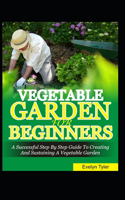 Vegetable Garden For Beginners: A Successful Step By Step Guide To Creating And Sustaining A Vegetable Garden