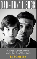 Dad - Don't Suck!: 10 Things YOU can do to be a Better Dad than "That Guy"!