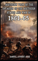 Southern View of the Invasion of the Southern States and War of 1861-65
