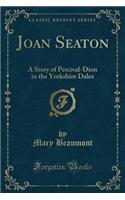 Joan Seaton: A Story of Percival-Dion in the Yorkshire Dales (Classic Reprint): A Story of Percival-Dion in the Yorkshire Dales (Classic Reprint)