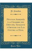 PÃ©tition AdressÃ©e Ã? La Chambre Des DÃ©putÃ©s, Tendante Ã? Obtenir Une Loi Contre Le Duel (Classic Reprint)