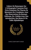 Cahiers De Remarques Sur L'Orthographe Françoise Pour Estre Examinez Par Chacun De Messieurs De L'Academie, Avec Des Observations De Bossuet, Pellisson, Etc. Publiés Avec Une Introduction, Des Notes Et Un Table Alphabétique