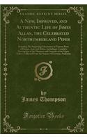 A New, Improved, and Authentic Life of James Allan, the Celebrated Northumberland Piper: Detailing His Surprising Adventures in Various Parts of Europe, Asia, and Africa, Including a Complete Description of the Manners and Customs of the