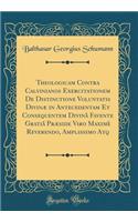 Theologicam Contra Calvinianos Exercitationem de Distinctione Voluntatis Divinæ in Antecedentam Et Consequentem Divinâ Favente Gratiâ Præside Viro Maximè Reverendo, Amplissimo Atq (Classic Reprint)