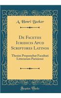 de Facetiis Iuridicis Apud Scriptores Latinos: Thesim Proponebat Facultati Litterarum Parisiensi (Classic Reprint): Thesim Proponebat Facultati Litterarum Parisiensi (Classic Reprint)