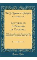 Lectures on S. Bernard of Clairvaux: With Appendix on the Doctrine of the Immaculate Conception of the B. V. M (Classic Reprint)