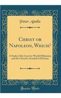 Christ or Napoleon, Which?: A Study of the Cure for World Militarism and the Church's Scandal of Division (Classic Reprint)
