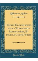 Chants Évangéliques, pour l'Édification Particulière, Et pour le Culte Public (Classic Reprint)