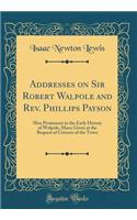 Addresses on Sir Robert Walpole and Rev. Phillips Payson: Men Prominent in the Early History of Walpole, Mass; Given at the Request of Citizens of the Town (Classic Reprint)