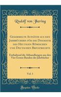 Gesammelte Aufsätze aus den Jahrbüchern für die Dogmatik des Heutigen Römischen und Deutschen Brivatrechts, Vol. 1: Enthaltend die Abhandlungen aus den Vier Ersten Banden der Jahrbücher (Classic Reprint)
