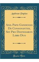And. Papii Gandensis de Consonantiis, Sev Pro Diatessaron Libri Duo (Classic Reprint)
