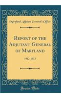 Report of the Adjutant General of Maryland: 1912-1913 (Classic Reprint)
