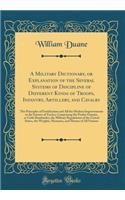 A Military Dictionary, or Explanation of the Several Systems of Discipline of Different Kinds of Troops, Infantry, Artillery, and Cavalry: The Principles of Fortification and All the Modern Improvements in the Science of Tactics; Comprising the Poc