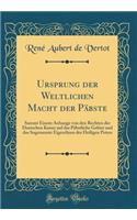 Ursprung der Weltlichen Macht der Päbste: Sammt Einem Anhange von den Rechten der Deutschen Kaiser auf das Päbstliche Gebiet und das Sogenannte Eigenthum des Heiligen Peters (Classic Reprint)
