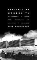 Spectacular Modernity: Dictatorship, Space, and Visuality in Venezuela, 1948-1958