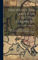 Geschichte Der Stadt Und Festung Luxemburg: Seit Ihrer Ersten Entstehung Bis Auf Unsere Tage: Mit Besonderer Rücksicht Auf Die Kriegsgeschichtlichen Ereignisse