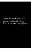 I hope the next place that you work will rival the joy that you've had working here.